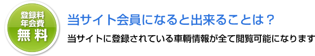 登録費・年会費無料:当サイト会員になると出来ることは?…当サイトに登録されている車輌情報が全て閲覧可能になります。